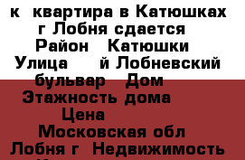 1-к. квартира в Катюшках г.Лобня сдается › Район ­ Катюшки › Улица ­ 4-й Лобневский бульвар › Дом ­ 4 › Этажность дома ­ 17 › Цена ­ 20 000 - Московская обл., Лобня г. Недвижимость » Квартиры аренда   